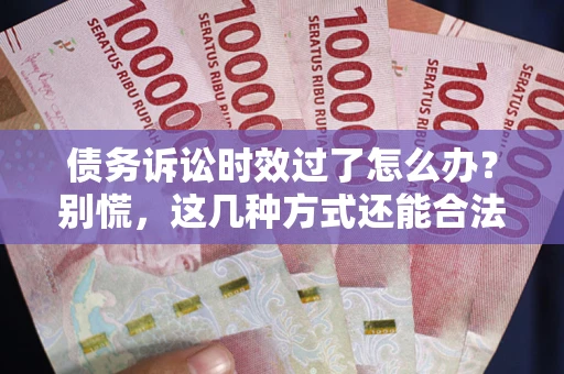 武汉债务诉讼时效过了怎么办？别慌，这几种方式还能合法追讨！
